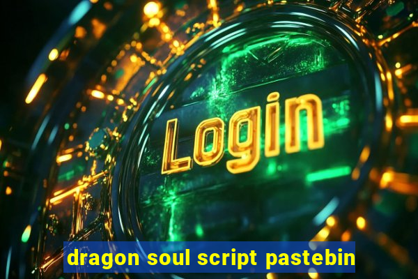 dragon soul script pastebin